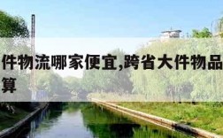 跨省大件物流哪家便宜,跨省大件物品用什么物流划算